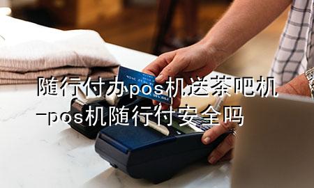 随行付办pos机送茶吧机-pos机随行付安全吗