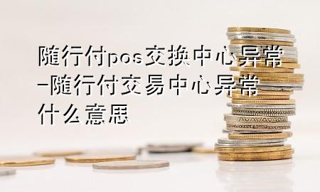 随行付pos交换中心异常-随行付交易中心异常什么意思