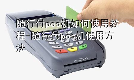 随行付pos机如何使用教程-随行付pos机使用方法