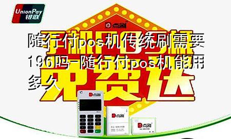 随行付pos机传统刷需要196吗-随行付pos机能用多久
