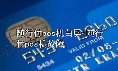 随行付pos机白屏-随行付pos机故障