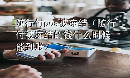 随行付pos被冻结(随行付被冻结的钱什么时候能到账)
