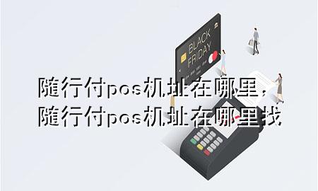 随行付pos机址在哪里,随行付pos机址在哪里找