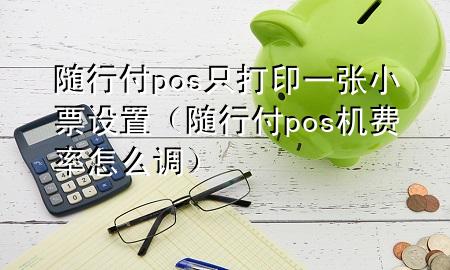 随行付pos只打印一张小票设置(随行付pos机费率怎么调)