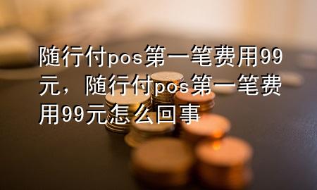 随行付pos第一笔费用99元,随行付pos第一笔费用99元怎么回事