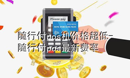 随行付pos机价格超低-随行付pos最新费率