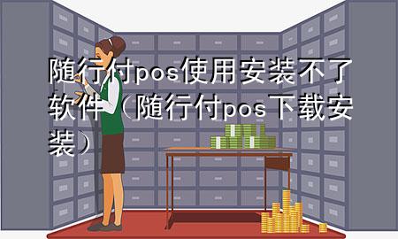 随行付pos使用安装不了软件(随行付pos下载安装)