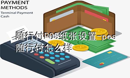 随行付POS纸张设置-pos随行付怎么样