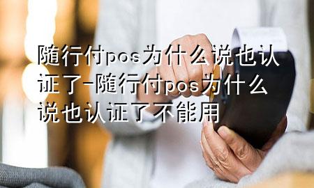 随行付pos为什么说也认证了-随行付pos为什么说也认证了不能用