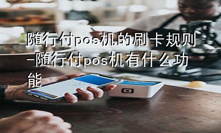 随行付pos机的刷卡规则-随行付pos机有什么功能