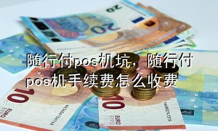 随行付pos机坑,随行付pos机手续费怎么收费