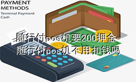 随行付pos机要200押金-随行付pos机不用扣钱吗