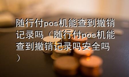 随行付pos机能查到撤销记录吗(随行付pos机能查到撤销记录吗安全吗)