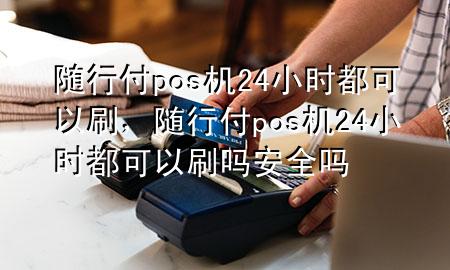随行付pos机24小时都可以刷,随行付pos机24小时都可以刷吗安全吗