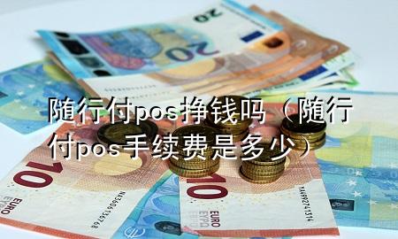 随行付pos挣钱吗(随行付pos手续费是多少)