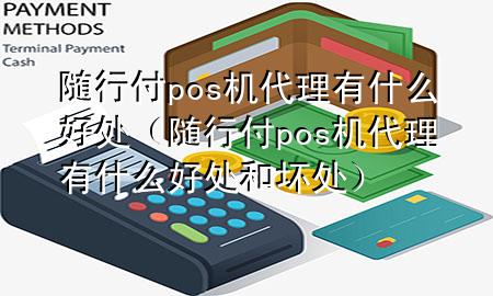 随行付pos机代理有什么好处(随行付pos机代理有什么好处和坏处)