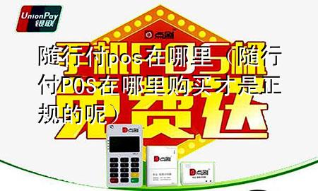 随行付pos在哪里(随行付POS在哪里购买才是正规的呢)