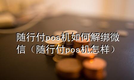 随行付pos机如何解绑微信(随行付pos机怎样)