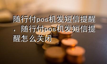 随行付pos机发短信提醒,随行付pos机发短信提醒怎么关闭