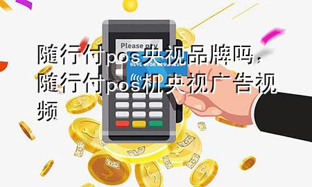 随行付pos央视品牌吗,随行付pos机央视广告视频