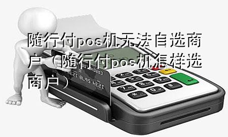 随行付pos机无法自选商户(随行付pos机怎样选商户)