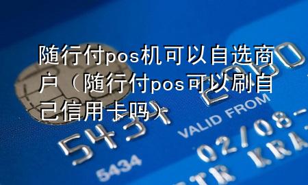 随行付pos机可以自选商户(随行付pos可以刷自己信用卡吗)