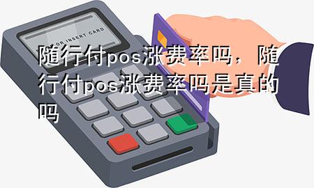 随行付pos涨费率吗,随行付pos涨费率吗是真的吗