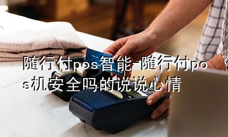 随行付pos智能-随行付pos机安全吗的说说心情