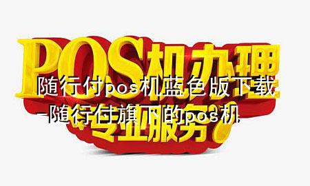 随行付pos机蓝色版下载-随行付旗下的pos机
