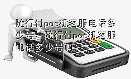 随行付pos机客服电话多少号，随行付pos机客服电话多少号啊