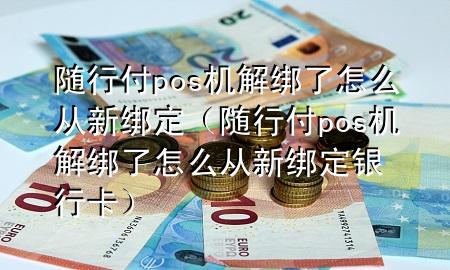 随行付pos机解绑了怎么从新绑定(随行付pos机解绑了怎么从新绑定银行卡)