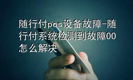 随行付pos设备故障-随行付系统检测到故障00怎么解决