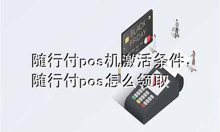 随行付pos机激活条件,随行付pos怎么领取