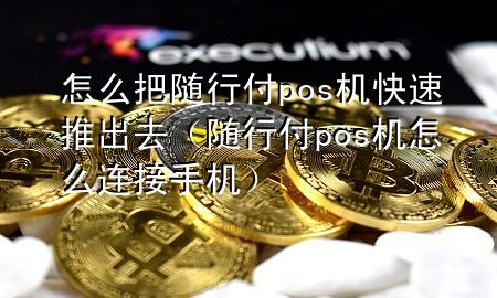怎么把随行付pos机快速推出去(随行付pos机怎么连接手机)