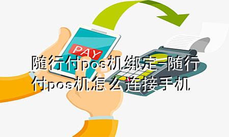 随行付pos机绑定-随行付pos机怎么连接手机