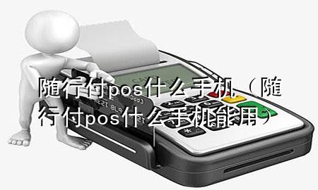 随行付pos什么手机(随行付pos什么手机能用)