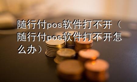 随行付pos软件打不开(随行付pos软件打不开怎么办)