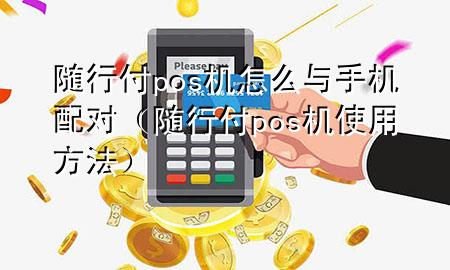 随行付pos机怎么与手机配对(随行付pos机使用方法)