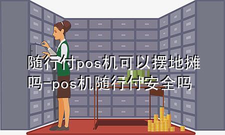 随行付pos机可以摆地摊吗-pos机随行付安全吗