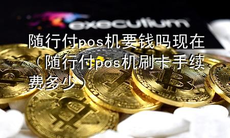 随行付pos机要钱吗现在(随行付pos机刷卡手续费多少)