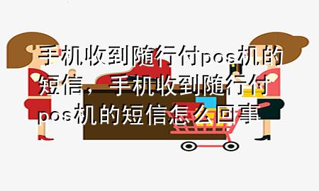 手机收到随行付pos机的短信,手机收到随行付pos机的短信怎么回事
