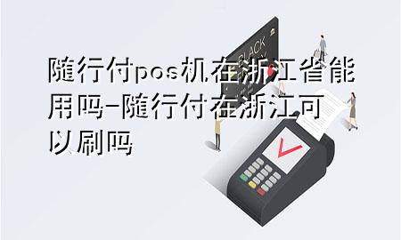 随行付pos机在浙江省能用吗-随行付在浙江可以刷吗