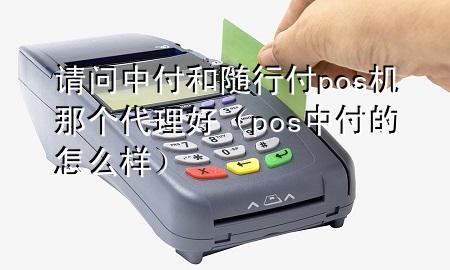 请问中付和随行付pos机那个代理好(pos中付的怎么样)