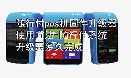 随行付pos机固件升级器使用方法-随行付系统升级要多久完成