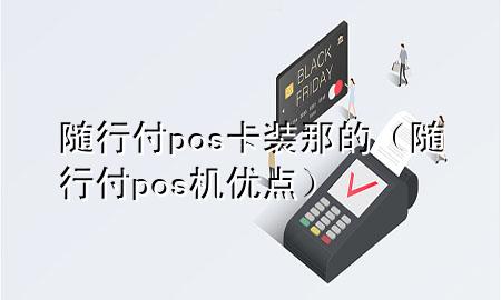 随行付pos卡装那的(随行付pos机优点)