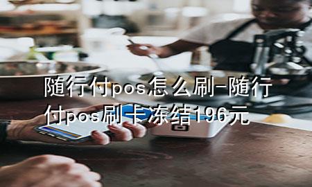 随行付pos怎么刷-随行付pos刷卡冻结196元