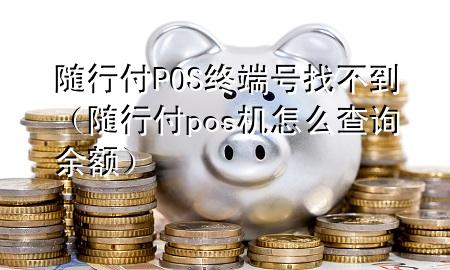 随行付POS终端号找不到(随行付pos机怎么查询余额)