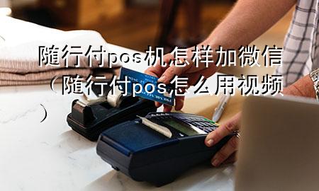随行付pos机怎样加微信(随行付pos怎么用视频)