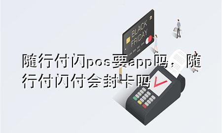 随行付闪pos要app吗,随行付闪付会封卡吗