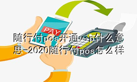 随行付pos开通vip什么意思-2020随行付pos怎么样